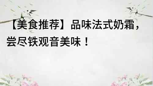 【美食推薦】品味法式奶霜，嘗盡鐵觀音美味！