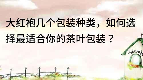 大紅袍幾個包裝種類，如何選擇最適合你的茶葉包裝？