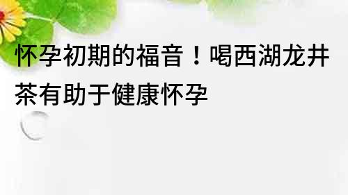 懷孕初期的福音！喝西湖龍井茶有助于健康懷孕