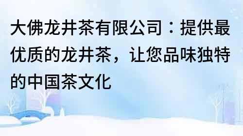 大佛龍井茶有限公司：提供最優(yōu)質(zhì)的龍井茶，讓您品味獨(dú)特的中國(guó)茶文化