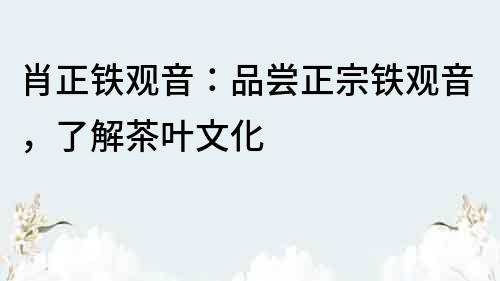 肖正鐵觀音：品嘗正宗鐵觀音，了解茶葉文化