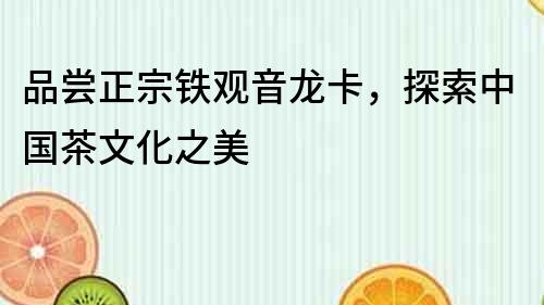 品嘗正宗鐵觀音龍卡，探索中國茶文化之美