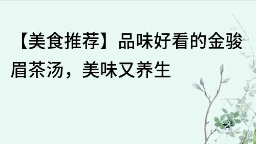 【美食推薦】品味好看的金駿眉茶湯，美味又養生