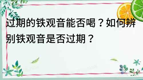 過期的鐵觀音能否喝？如何辨別鐵觀音是否過期？