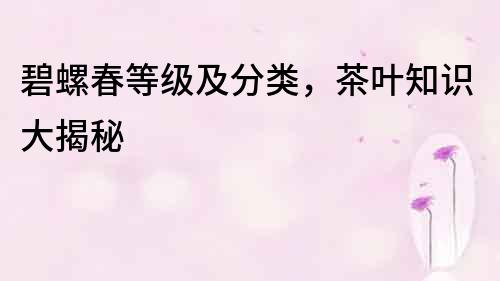 碧螺春等級及分類，茶葉知識大揭秘