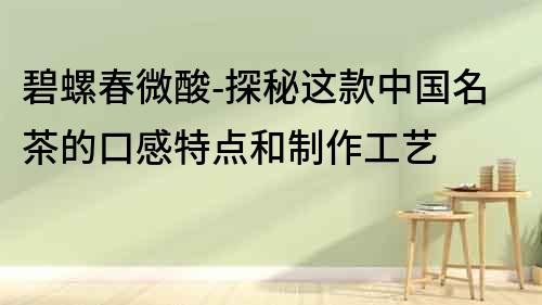碧螺春微酸-探秘這款中國名茶的口感特點和制作工藝