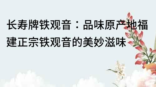 長壽牌鐵觀音：品味原產地福建正宗鐵觀音的美妙滋味