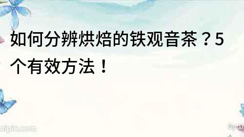 如何分辨烘焙的鐵觀音茶？5個有效方法！