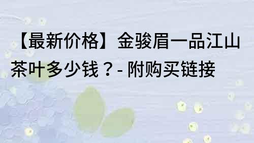 【最新價(jià)格】金駿眉一品江山茶葉多少錢？- 附購(gòu)買鏈接