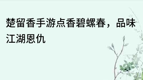 楚留香手游點香碧螺春，品味江湖恩仇