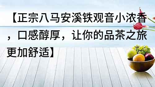 【正宗八馬安溪鐵觀音小濃香，口感醇厚，讓你的品茶之旅更加舒適】