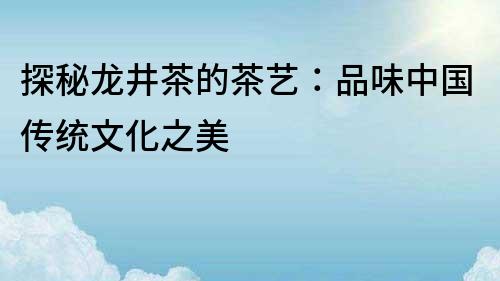 探秘龍井茶的茶藝：品味中國傳統文化之美
