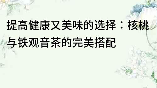 提高健康又美味的選擇：核桃與鐵觀音茶的完美搭配