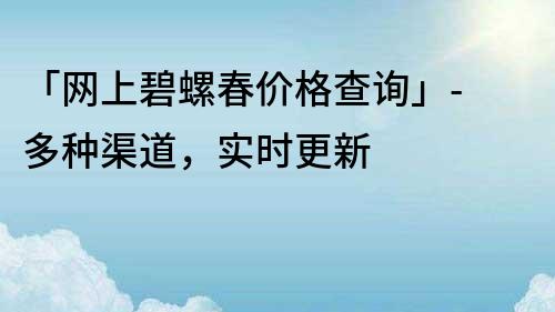 「網上碧螺春價格查詢」- 多種渠道，實時更新