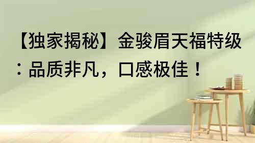 【獨家揭秘】金駿眉天福特級：品質非凡，口感極佳！