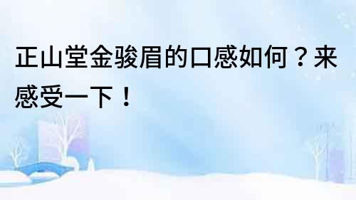 正山堂金駿眉的口感如何？來感受一下！