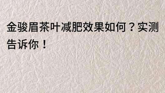 金駿眉茶葉減肥效果如何？實測告訴你！