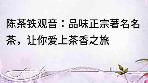 陳茶鐵觀音：品味正宗著名名茶，讓你愛上茶香之旅