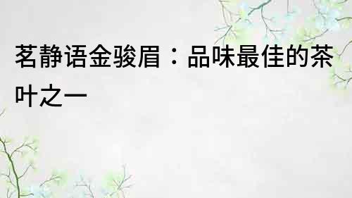 茗靜語金駿眉：品味最佳的茶葉之一