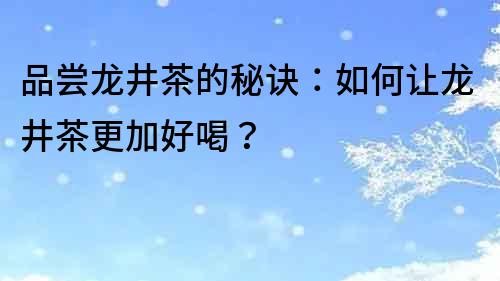 品嘗龍井茶的秘訣：如何讓龍井茶更加好喝？