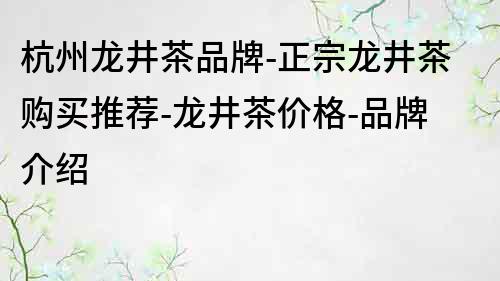 杭州龍井茶品牌-正宗龍井茶購買推薦-龍井茶價(jià)格-品牌介紹