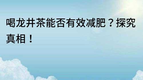 喝龍井茶能否有效減肥？探究真相！