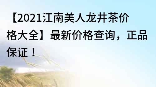 【2021江南美人龍井茶價(jià)格大全】最新價(jià)格查詢，正品保證！