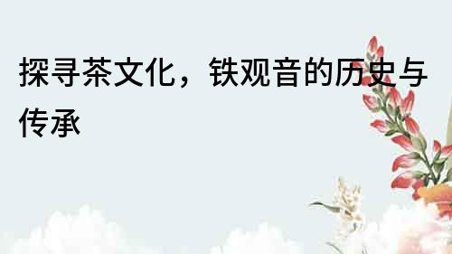 探尋茶文化，鐵觀音的歷史與傳承