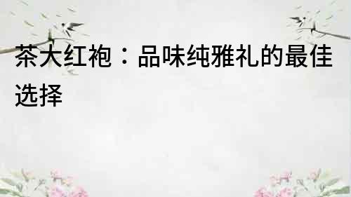 茶大紅袍：品味純雅禮的最佳選擇
