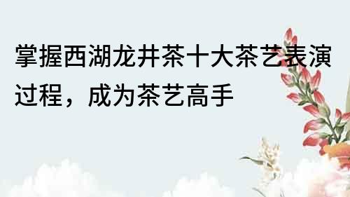 掌握西湖龍井茶十大茶藝表演過程，成為茶藝高手