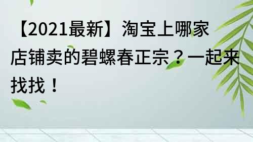 【2021最新】淘寶上哪家店鋪賣的碧螺春正宗？一起來找找！