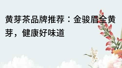 黃芽茶品牌推薦：金駿眉全黃芽，健康好味道