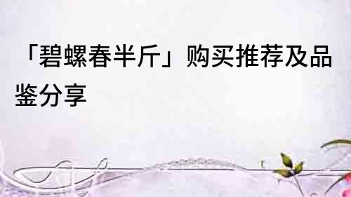 「碧螺春半斤」購買推薦及品鑒分享