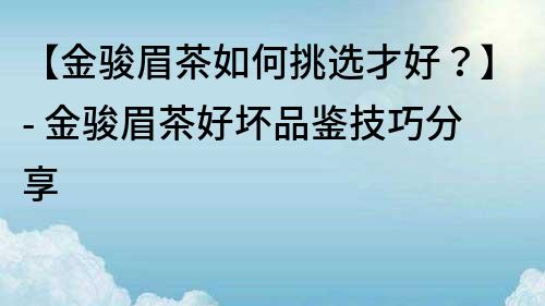 【金駿眉茶如何挑選才好？】- 金駿眉茶好壞品鑒技巧分享