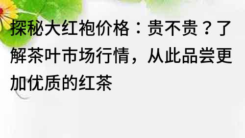 探秘大紅袍價格：貴不貴？了解茶葉市場行情，從此品嘗更加優質的紅茶