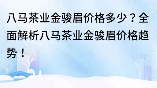 八馬茶業(yè)金駿眉價(jià)格多少？全面解析八馬茶業(yè)金駿眉價(jià)格趨勢(shì)！