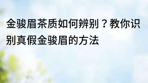 金駿眉茶質(zhì)如何辨別？教你識別真假金駿眉的方法