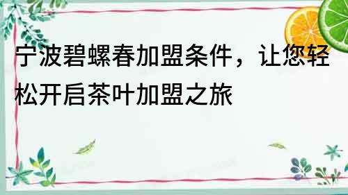 寧波碧螺春加盟條件，讓您輕松開啟茶葉加盟之旅