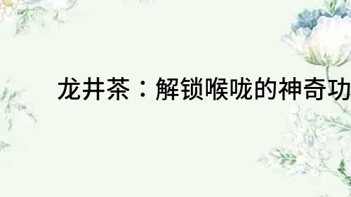 龍井茶：解鎖喉嚨的神奇功效