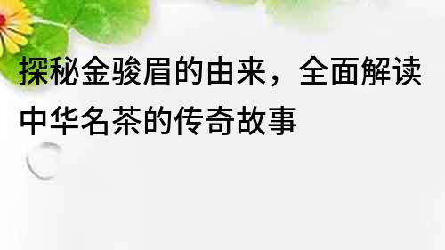 探秘金駿眉的由來，全面解讀中華名茶的傳奇故事