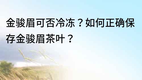 金駿眉可否冷凍？如何正確保存金駿眉茶葉？
