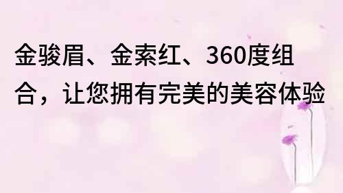 金駿眉、金索紅、360度組合，讓您擁有完美的美容體驗