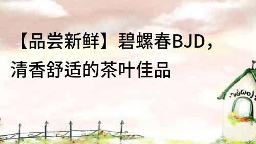 【品嘗新鮮】碧螺春BJD，清香舒適的茶葉佳品