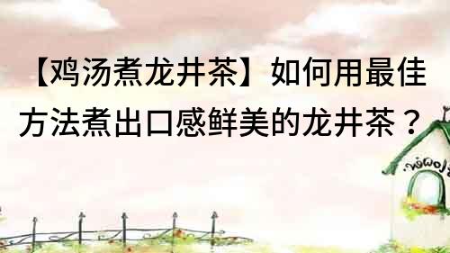 【雞湯煮龍井茶】如何用最佳方法煮出口感鮮美的龍井茶？
