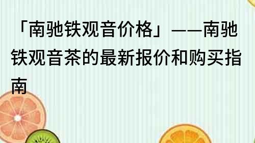 「南馳鐵觀音價格」——南馳鐵觀音茶的最新報價和購買指南