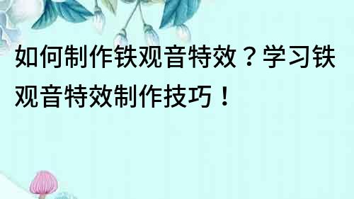如何制作鐵觀音特效？學習鐵觀音特效制作技巧！