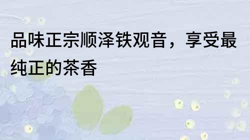 品味正宗順澤鐵觀音，享受最純正的茶香