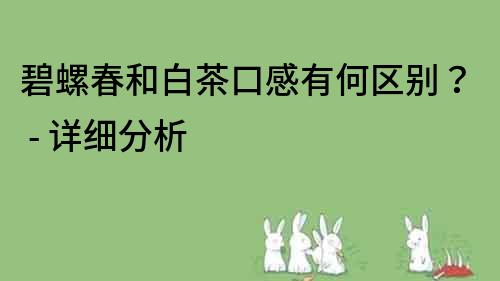 碧螺春和白茶口感有何區別？ - 詳細分析