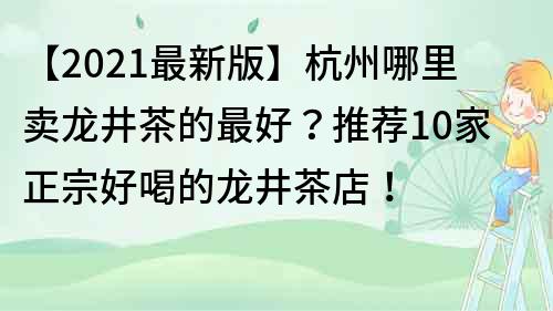 【2022最新版】杭州哪里賣龍井茶的最好？推薦10家正宗好喝的龍井茶店！