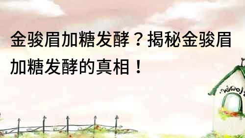 金駿眉加糖發酵？揭秘金駿眉加糖發酵的真相！